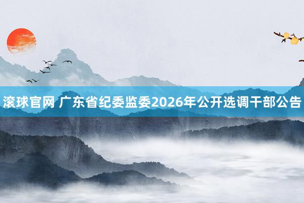 滚球官网 广东省纪委监委2026年公开选调干部公告