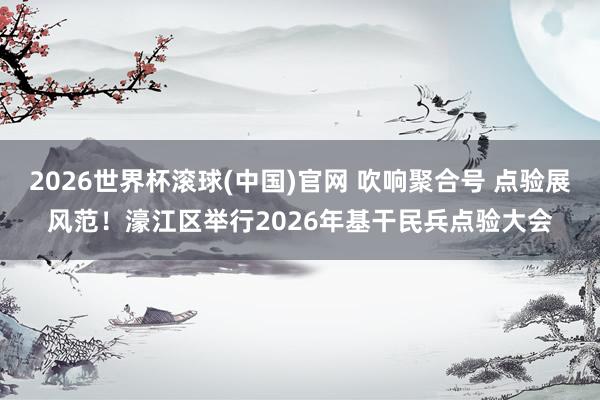 2026世界杯滚球(中国)官网 吹响聚合号 点验展风范!濠江区举行2026年基干民兵点验大会