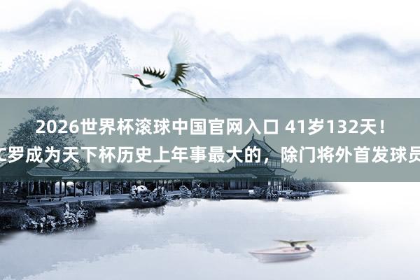 2026世界杯滚球中国官网入口 41岁132天！C罗成为天下杯历史上年事最大的，除门将外首发球员