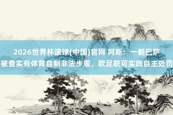 2026世界杯滚球(中国)官网 阿斯：一朝巴萨被查实有体育自制非法步履，欧足联可实践自主处罚