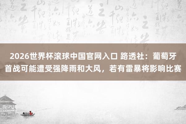 2026世界杯滚球中国官网入口 路透社：葡萄牙首战可能遭受强降雨和大风，若有雷暴将影响比赛