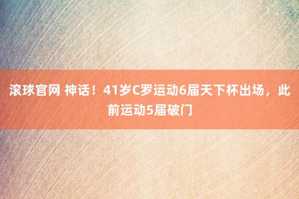 滚球官网 神话！41岁C罗运动6届天下杯出场，此前运动5届破门