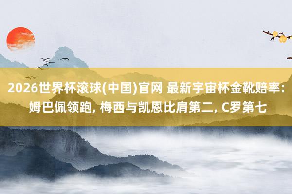 2026世界杯滚球(中国)官网 最新宇宙杯金靴赔率: 姆巴佩领跑, 梅西与凯恩比肩第二, C罗第七