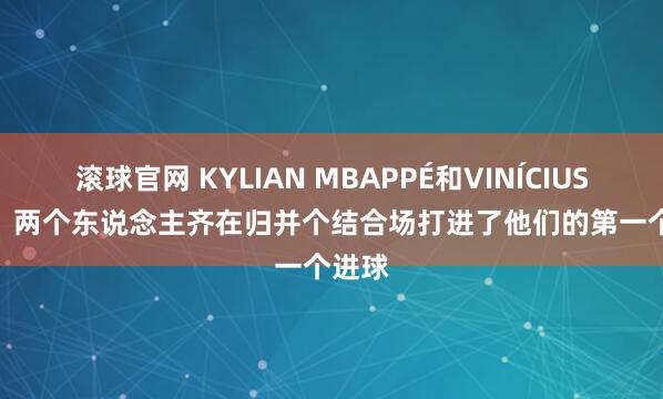滚球官网 KYLIAN MBAPPÉ和VINÍCIUS JR. ⚽两个东说念主齐在归并个结合场打进了他们的第一个进球