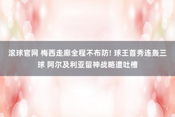 滚球官网 梅西走廊全程不布防! 球王首秀连轰三球 阿尔及利亚留神战略遭吐槽