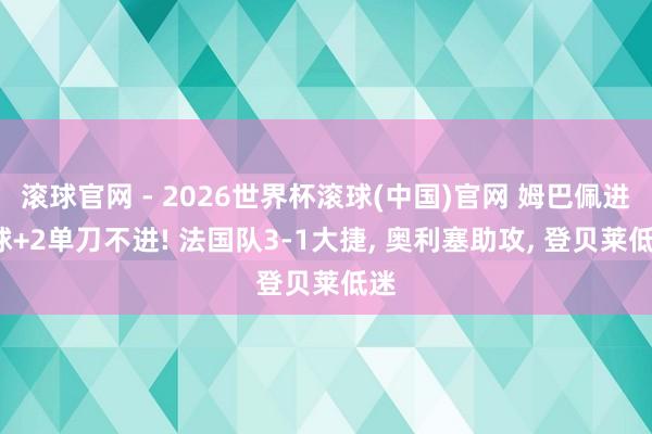 滚球官网 - 2026世界杯滚球(中国)官网 姆巴佩进2球+2单刀不进! 法国队3-1大捷, 奥利塞助攻, 登贝莱低迷