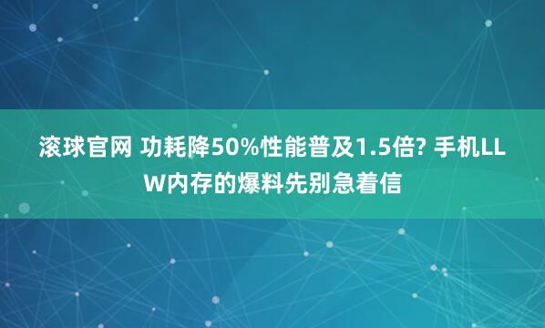 滚球官网 功耗降50%性能普及1.5倍? 手机LLW内存的爆料先别急着信