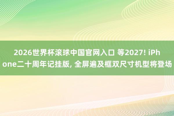 2026世界杯滚球中国官网入口 等2027! iPhone二十周年记挂版, 全屏遍及框双尺寸机型将登场
