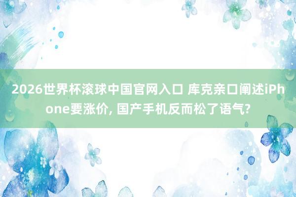 2026世界杯滚球中国官网入口 库克亲口阐述iPhone要涨价, 国产手机反而松了语气?