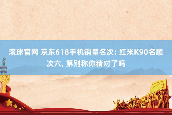 滚球官网 京东618手机销量名次: 红米K90名顺次六, 第别称你猜对了吗
