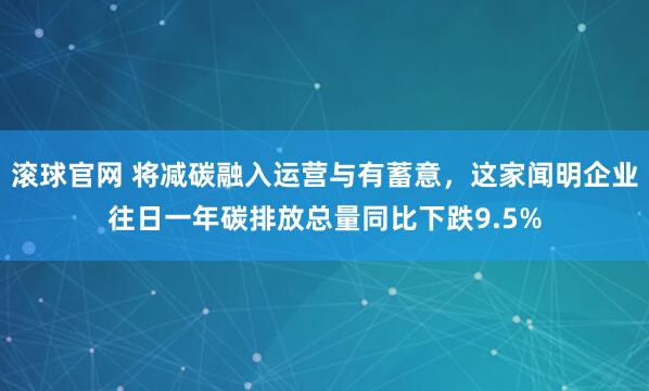 滚球官网 将减碳融入运营与有蓄意，这家闻明企业往日一年碳排放总量同比下跌9.5%