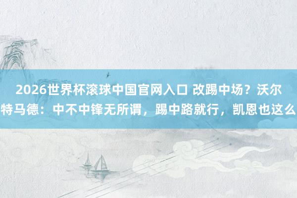 2026世界杯滚球中国官网入口 改踢中场？沃尔特马德：中不中锋无所谓，踢中路就行，凯恩也这么
