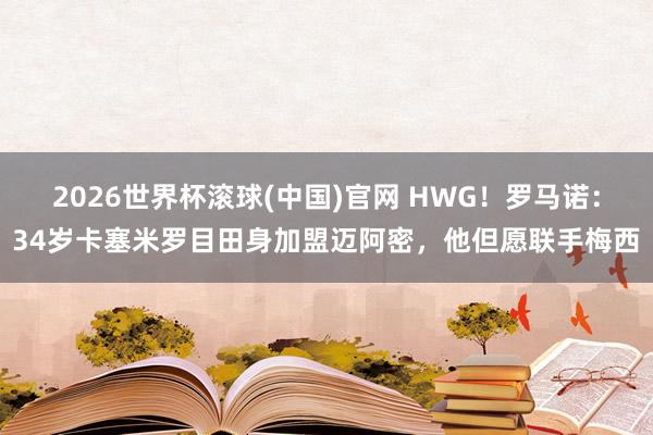 2026世界杯滚球(中国)官网 HWG！罗马诺：34岁卡塞米罗目田身加盟迈阿密，他但愿联手梅西