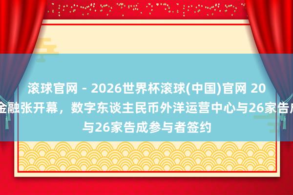 滚球官网 - 2026世界杯滚球(中国)官网 2026中国外洋金融张开幕，数字东谈主民币外洋运营中心与26家告成参与者签约