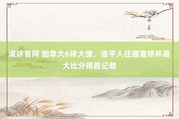 滚球官网 加拿大6球大捷,追平人往届寰球杯最大比分得胜记载