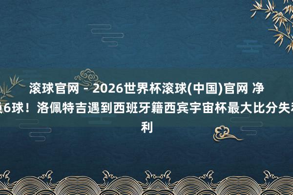 滚球官网 - 2026世界杯滚球(中国)官网 净负6球!洛佩特吉遇到西班牙籍西宾宇宙杯最大比分失利