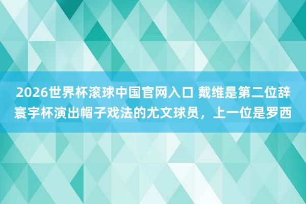 2026世界杯滚球中国官网入口 戴维是第二位辞寰宇杯演出帽子戏法的尤文球员，上一位是罗西